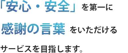 「安心・安全」を第一に感謝の言葉をいただけるサービスを目指します