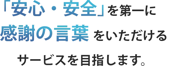 「安心・安全」を第一に感謝の言葉をいただけるサービスを目指します